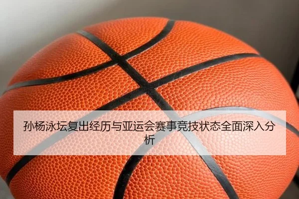 孙杨泳坛复出经历与亚运会赛事竞技状态全面深入分析